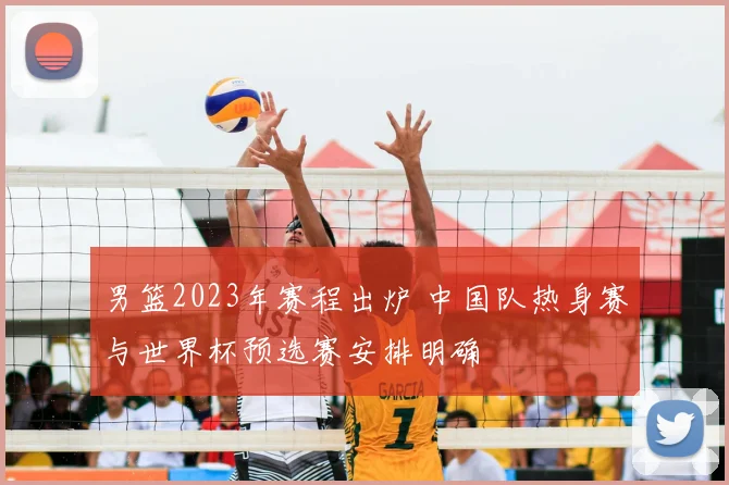 男篮2023年赛程出炉 中国队热身赛与世界杯预选赛安排明确