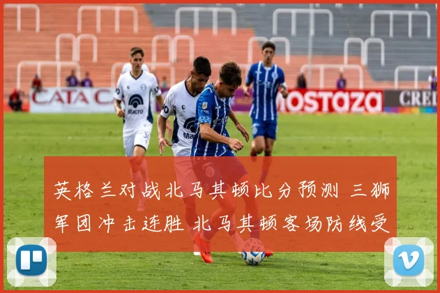 英格兰对战北马其顿比分预测 三狮军团冲击连胜 北马其顿客场防线受考验