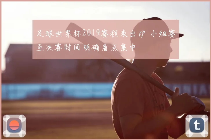 足球世界杯2019赛程表出炉 小组赛至决赛时间明确看点集中