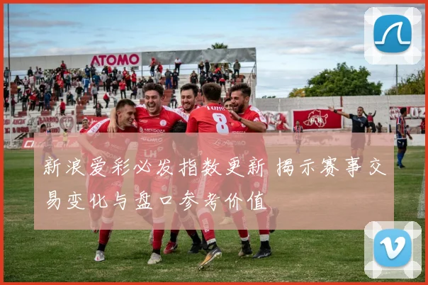 新浪爱彩必发指数更新 揭示赛事交易变化与盘口参考价值