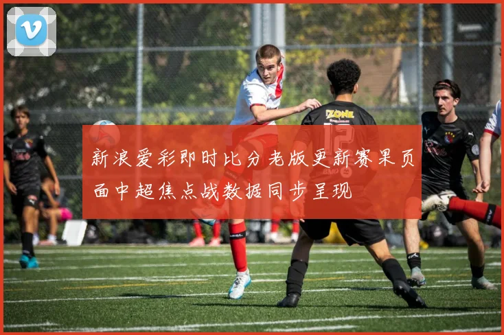 新浪爱彩即时比分老版更新赛果页面中超焦点战数据同步呈现
