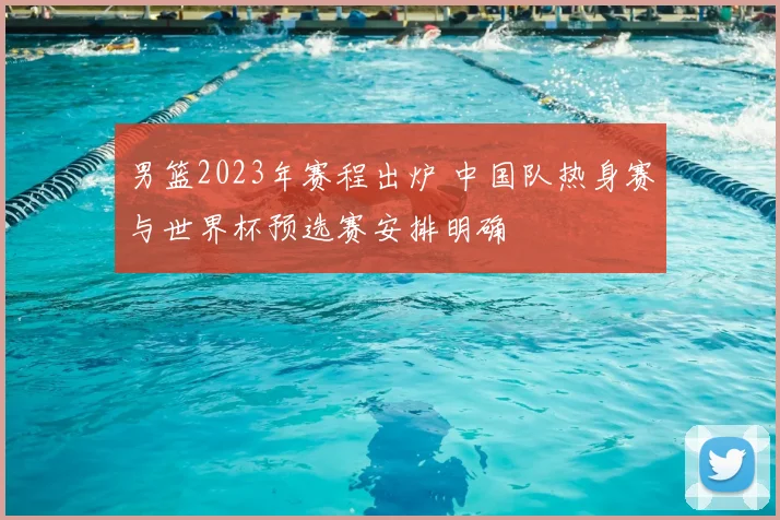 男篮2023年赛程出炉 中国队热身赛与世界杯预选赛安排明确