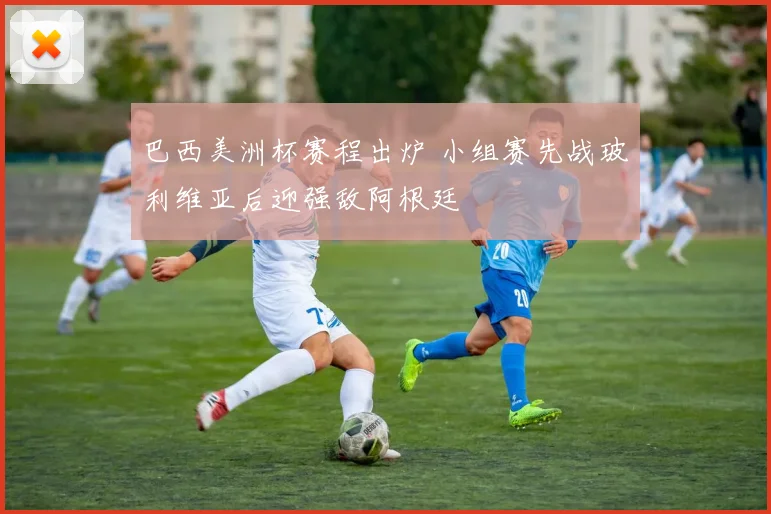 巴西美洲杯赛程出炉 小组赛先战玻利维亚后迎强敌阿根廷