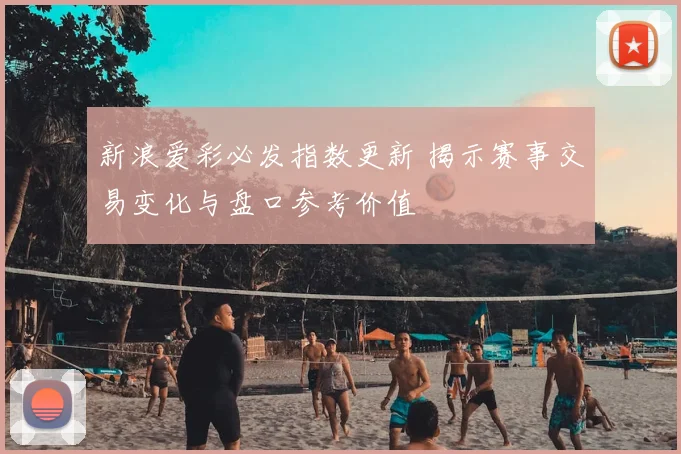 新浪爱彩必发指数更新 揭示赛事交易变化与盘口参考价值