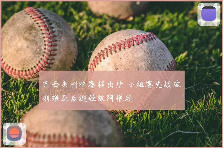 巴西美洲杯赛程出炉 小组赛先战玻利维亚后迎强敌阿根廷