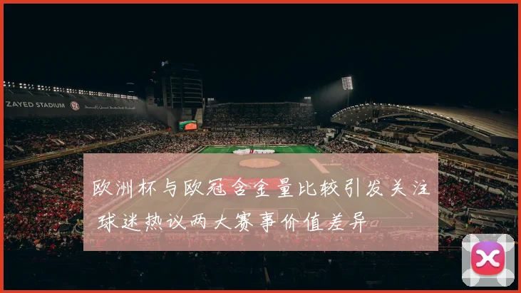 欧洲杯与欧冠含金量比较引发关注 球迷热议两大赛事价值差异
