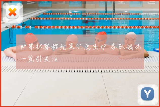 世界杯赛程结果汇总出炉 各队战况一览引关注