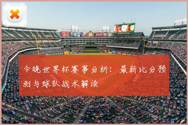 今晚世界杯赛事分析:最新比分预测与球队战术解读