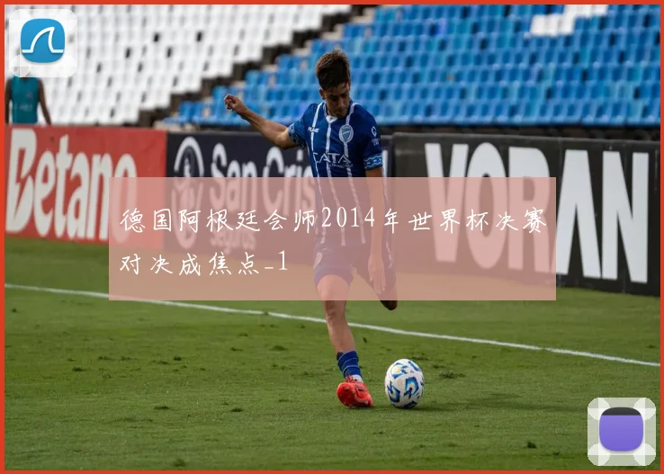 德国阿根廷会师2014年世界杯决赛对决成焦点_1