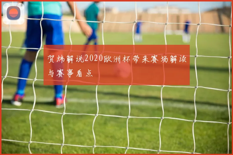 贺炜解说2020欧洲杯带来赛场解读与赛事看点
