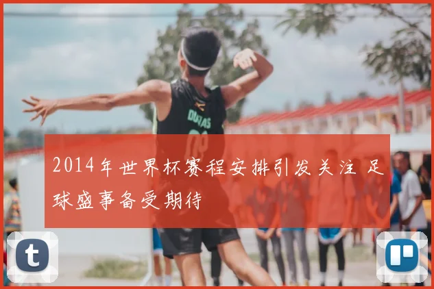 2014年世界杯赛程安排引发关注 足球盛事备受期待