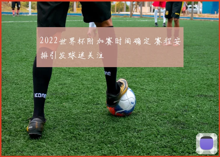 2022世界杯附加赛时间确定 赛程安排引发球迷关注