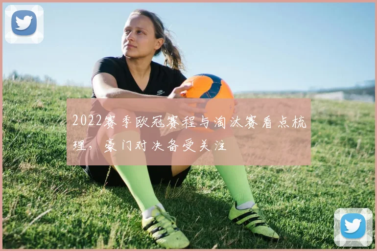 2022赛季欧冠赛程与淘汰赛看点梳理,豪门对决备受关注