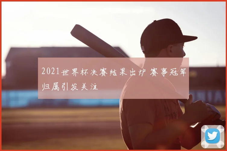 2021世界杯决赛结果出炉 赛事冠军归属引发关注