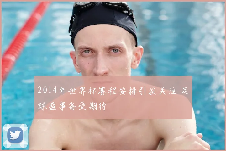 2014年世界杯赛程安排引发关注 足球盛事备受期待