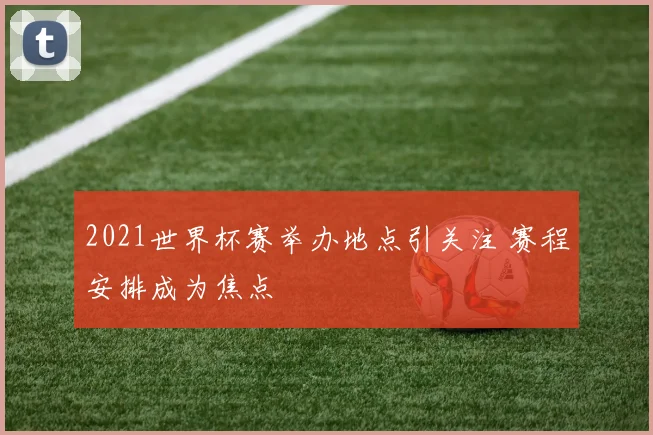 2021世界杯赛举办地点引关注 赛程安排成为焦点