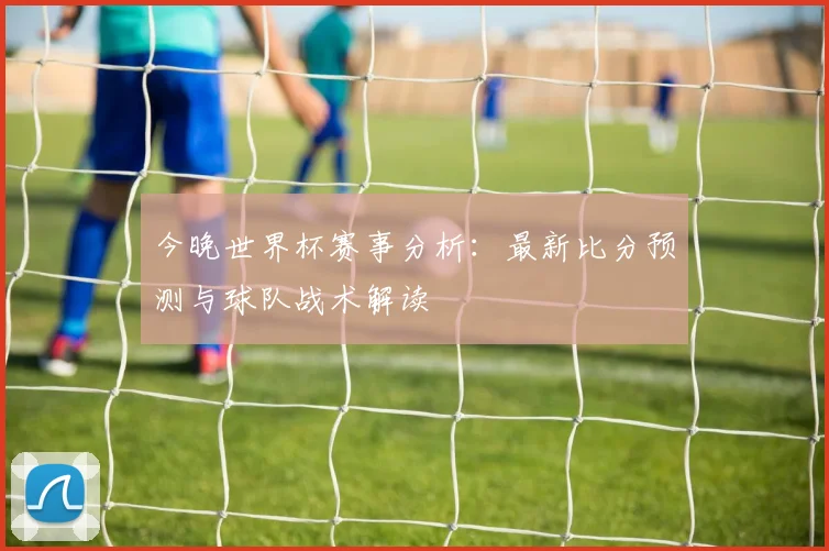 今晚世界杯赛事分析：最新比分预测与球队战术解读