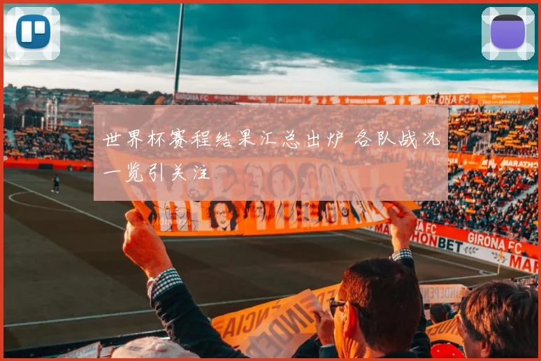 世界杯赛程结果汇总出炉 各队战况一览引关注