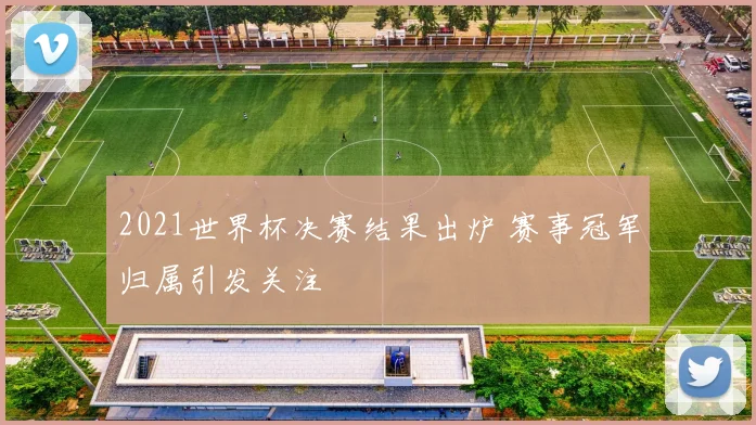 2021世界杯决赛结果出炉 赛事冠军归属引发关注