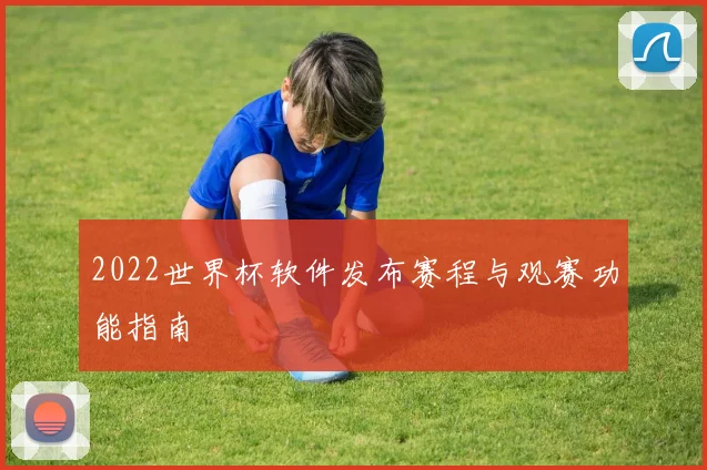 2022世界杯软件发布赛程与观赛功能指南
