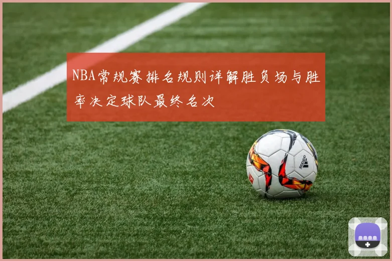 NBA常规赛排名规则详解胜负场与胜率决定球队最终名次