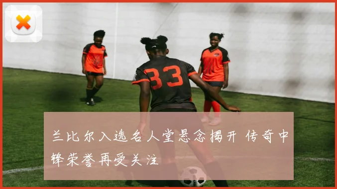 兰比尔入选名人堂悬念揭开 传奇中锋荣誉再受关注