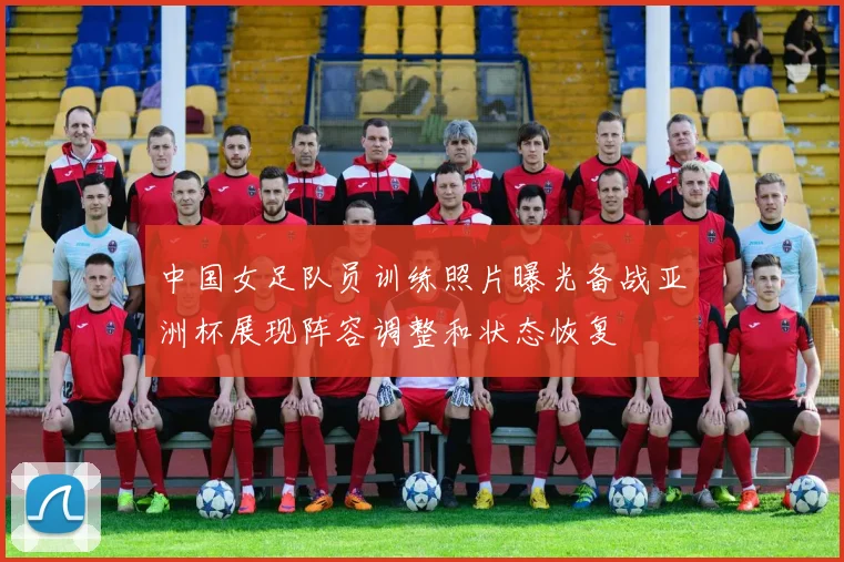 中国女足队员训练照片曝光备战亚洲杯展现阵容调整和状态恢复