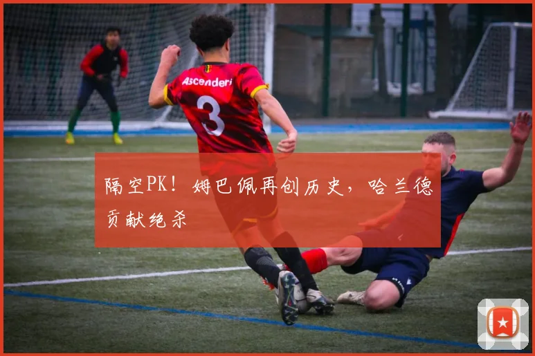 隔空PK！姆巴佩再创历史，哈兰德贡献绝杀