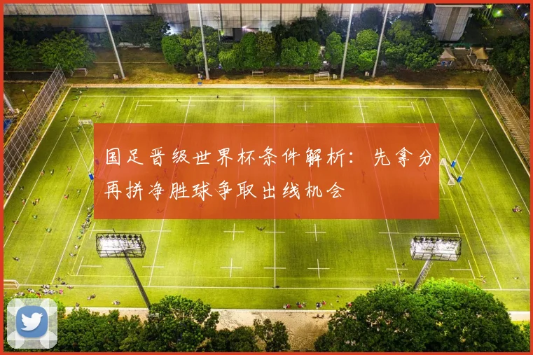 国足晋级世界杯条件解析：先拿分再拼净胜球争取出线机会