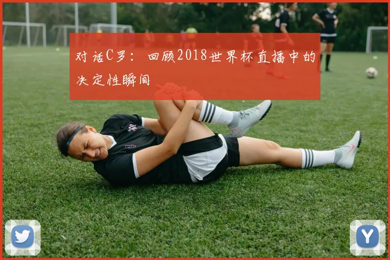 对话C罗：回顾2018世界杯直播中的决定性瞬间