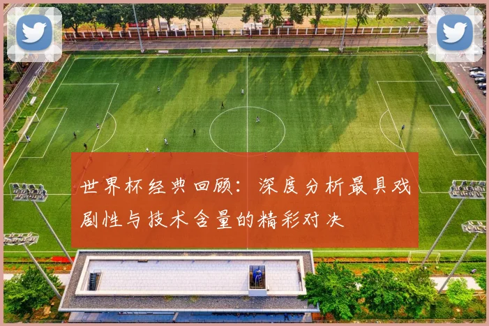 世界杯经典回顾：深度分析最具戏剧性与技术含量的精彩对决