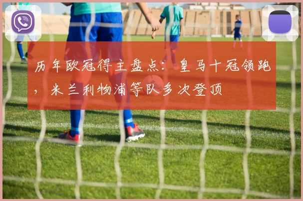 历年欧冠得主盘点：皇马十冠领跑，米兰利物浦等队多次登顶