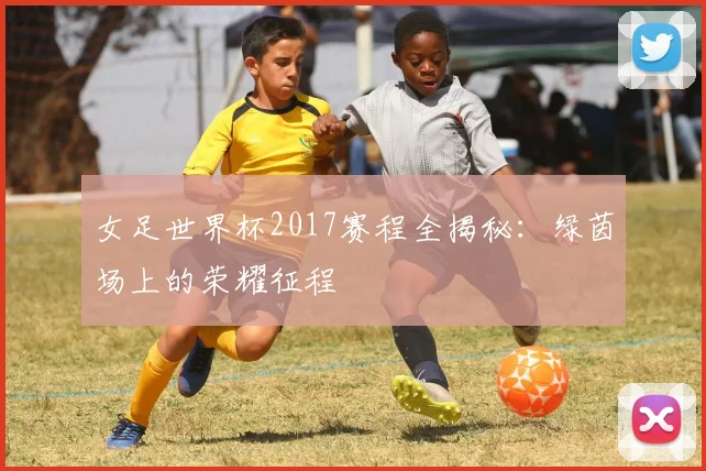 女足世界杯2017赛程全揭秘：绿茵场上的荣耀征程