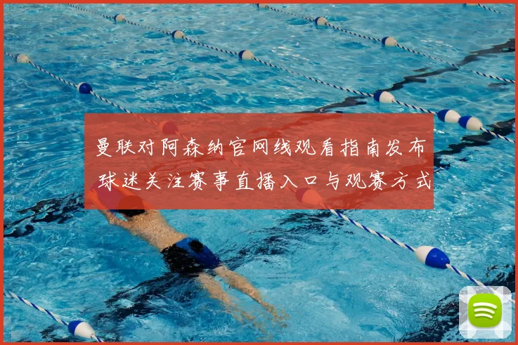 曼联对阿森纳官网线观看指南发布 球迷关注赛事直播入口与观赛方式
