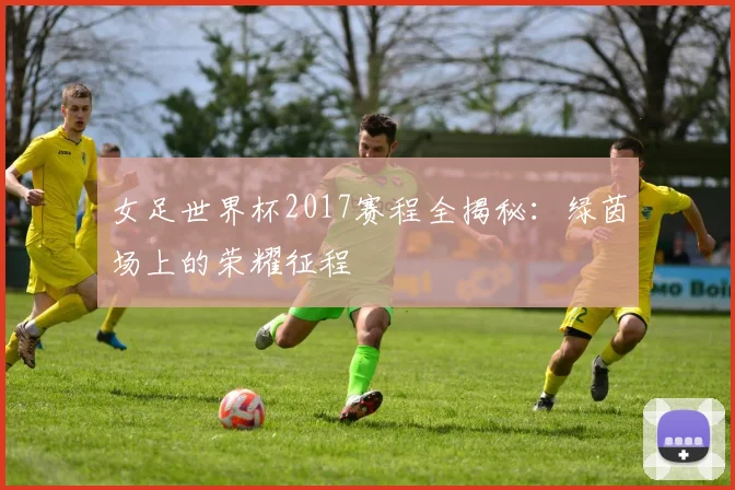女足世界杯2017赛程全揭秘：绿茵场上的荣耀征程