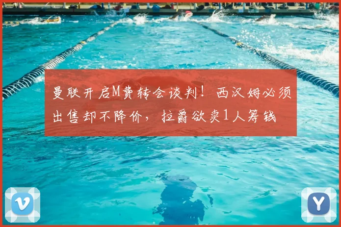 曼联开启M费转会谈判!西汉姆必须出售却不降价,拉爵欲卖1人筹钱