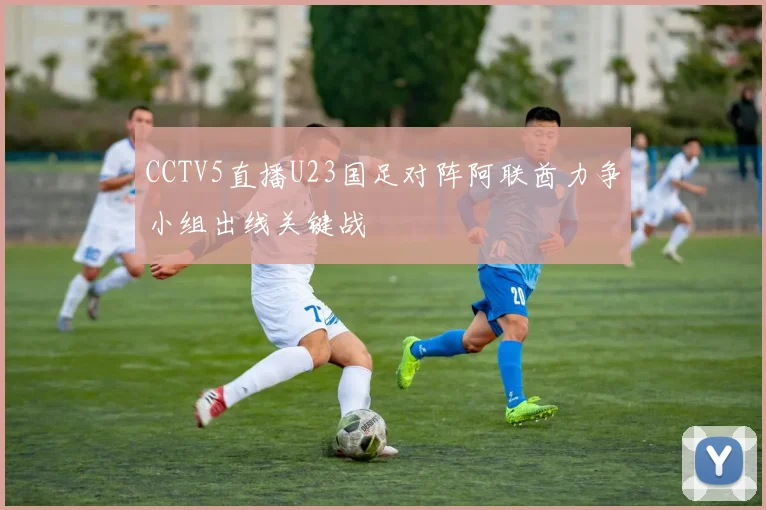 CCTV5直播U23国足对阵阿联酋力争小组出线关键战