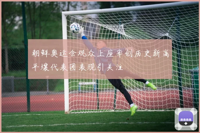 朝鲜奥运会观众上座率创历史新高平壤代表团表现引关注