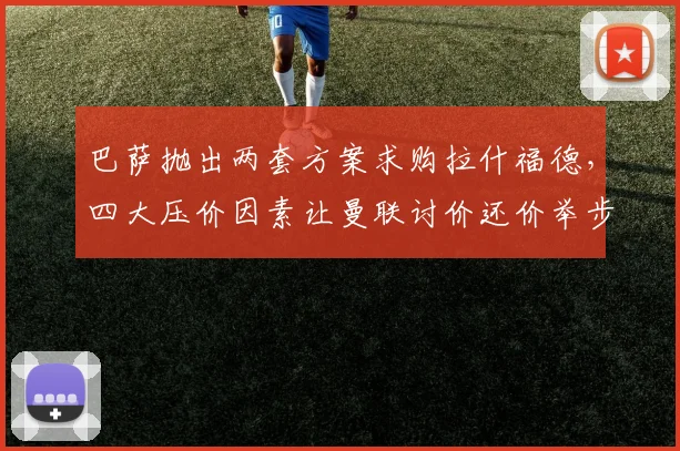 巴萨抛出两套方案求购拉什福德,四大压价因素让曼联讨价还价举步维艰_戈登_欧冠_巴塞罗那