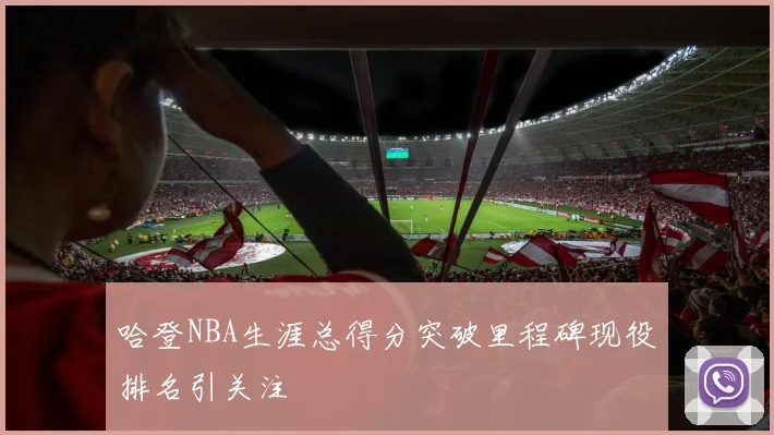 哈登NBA生涯总得分突破里程碑现役排名引关注