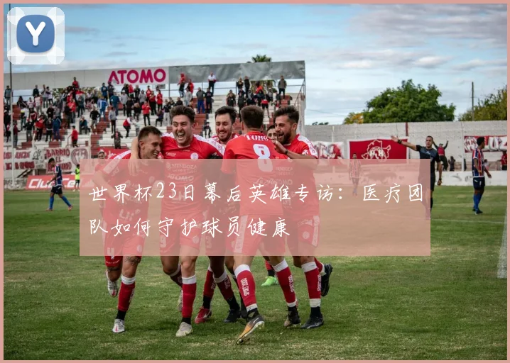 世界杯23日幕后英雄专访:医疗团队如何守护球员健康