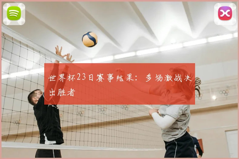 世界杯23日赛事结果：多场激战决出胜者