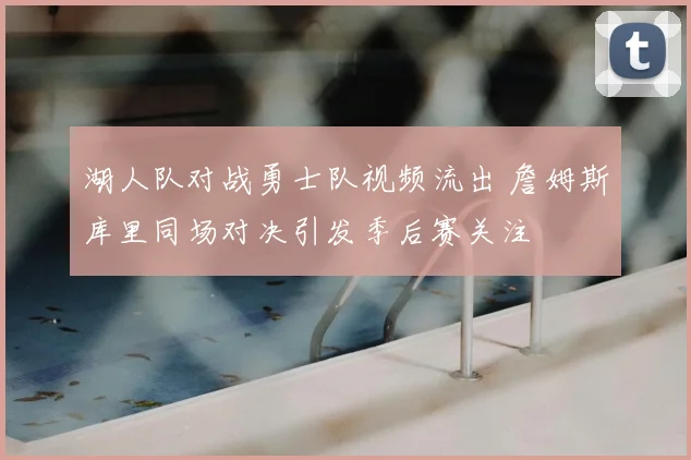 湖人队对战勇士队视频流出 詹姆斯库里同场对决引发季后赛关注