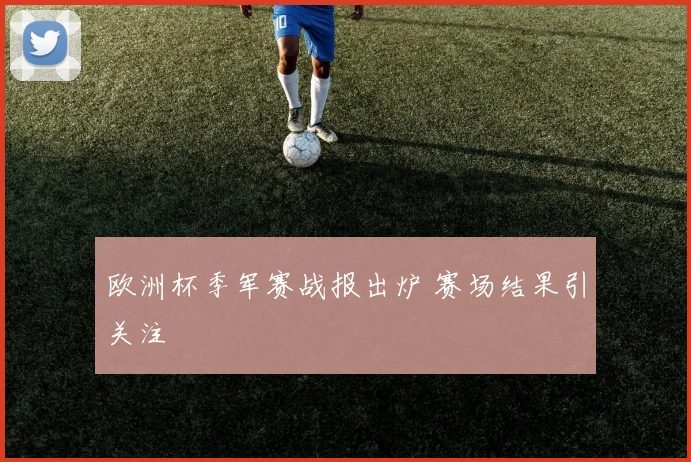 欧洲杯季军赛战报出炉 赛场结果引关注