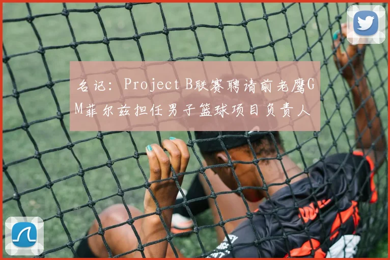 名记:Project B联赛聘请前老鹰GM菲尔兹担任男子篮球项目负责人