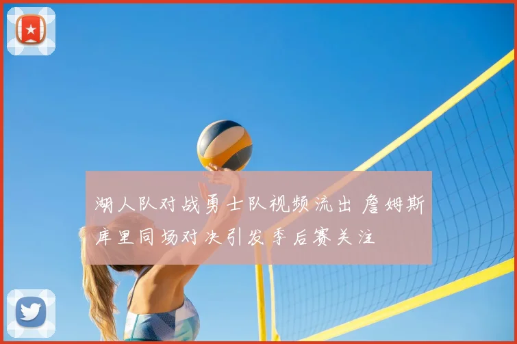 湖人队对战勇士队视频流出 詹姆斯库里同场对决引发季后赛关注