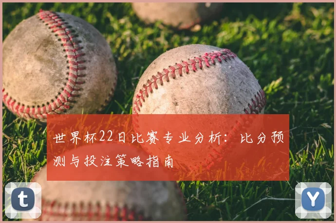 世界杯22日比赛专业分析:比分预测与投注策略指南