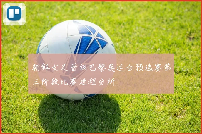 朝鲜女足晋级巴黎奥运会预选赛第三阶段比赛进程分析