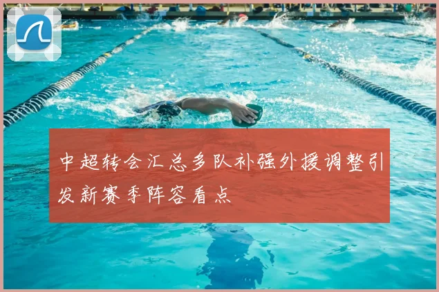 中超转会汇总多队补强外援调整引发新赛季阵容看点