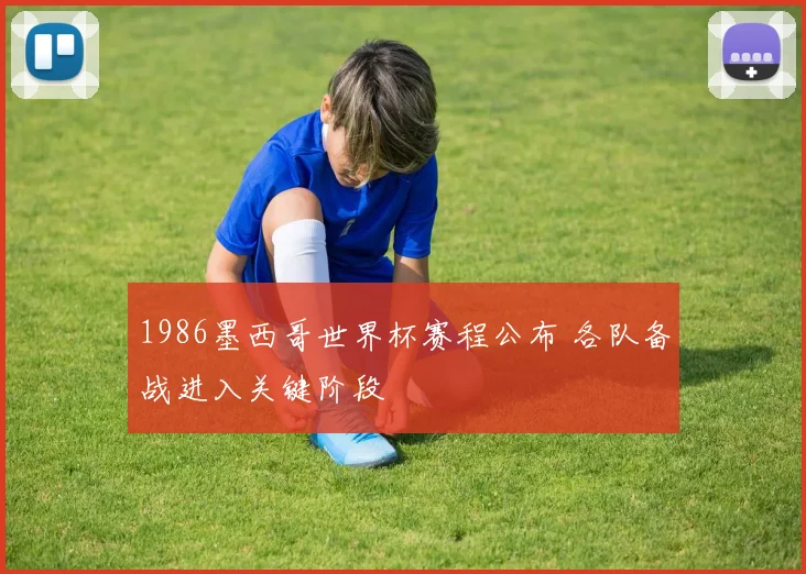 1986墨西哥世界杯赛程公布 各队备战进入关键阶段